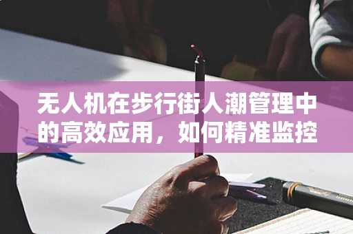 无人机在步行街人潮管理中的高效应用，如何精准监控人流密度？