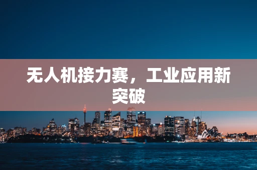 无人机接力赛，工业应用新突破
