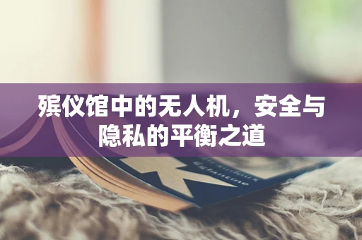 殡仪馆中的无人机，安全与隐私的平衡之道