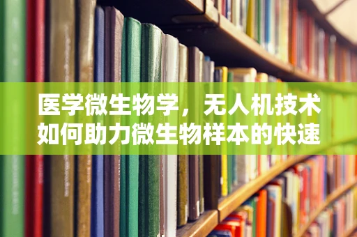 医学微生物学，无人机技术如何助力微生物样本的快速采集与监测？