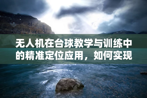 无人机在台球教学与训练中的精准定位应用，如何实现？