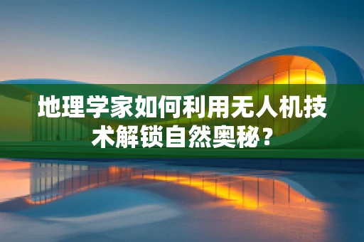地理学家如何利用无人机技术解锁自然奥秘？