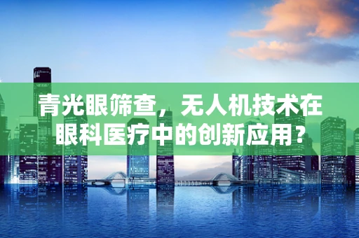 青光眼筛查，无人机技术在眼科医疗中的创新应用？