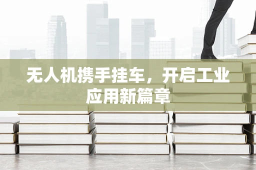 无人机携手挂车，开启工业应用新篇章