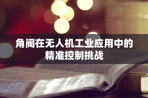 角阀在无人机工业应用中的精准控制挑战