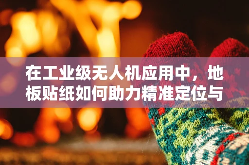 在工业级无人机应用中，地板贴纸如何助力精准定位与导航？