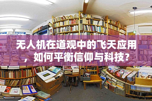 无人机在道观中的飞天应用，如何平衡信仰与科技？