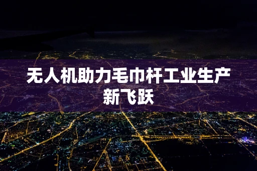 无人机助力毛巾杆工业生产新飞跃