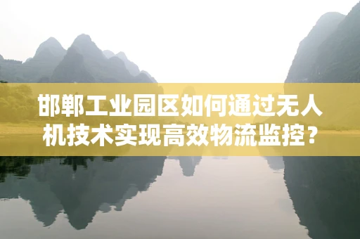 邯郸工业园区如何通过无人机技术实现高效物流监控？