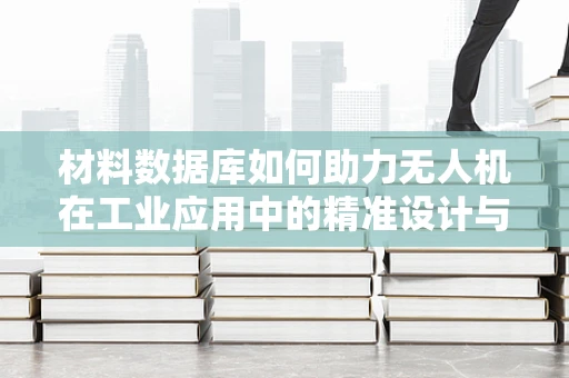 材料数据库如何助力无人机在工业应用中的精准设计与优化？