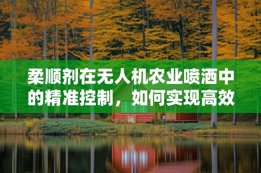 柔顺剂在无人机农业喷洒中的精准控制，如何实现高效且均匀的喷洒？