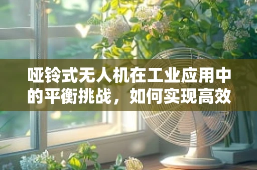 哑铃式无人机在工业应用中的平衡挑战，如何实现高效与轻便的完美结合？