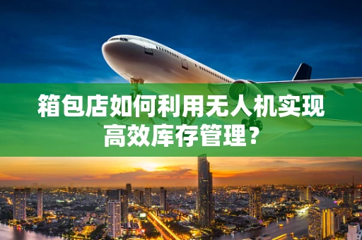 箱包店如何利用无人机实现高效库存管理？