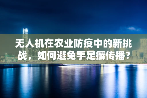 无人机在农业防疫中的新挑战，如何避免手足癣传播？