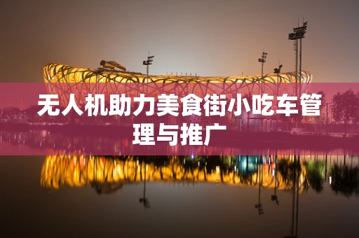 无人机助力美食街小吃车管理与推广