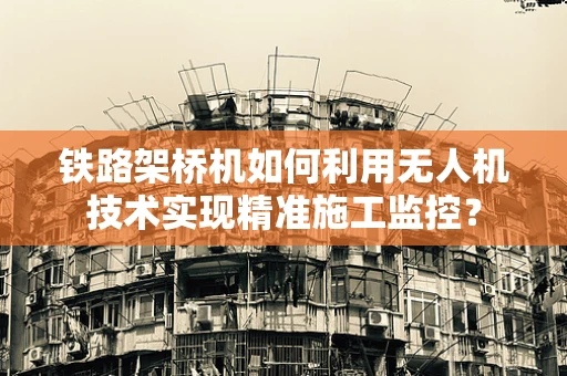 铁路架桥机如何利用无人机技术实现精准施工监控？