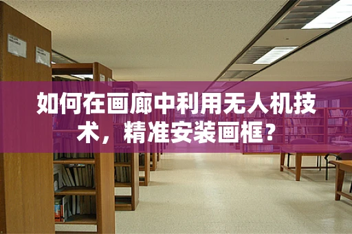 如何在画廊中利用无人机技术，精准安装画框？