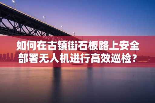 如何在古镇街石板路上安全部署无人机进行高效巡检？