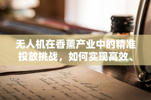 无人机在香薰产业中的精准投放挑战，如何实现高效、无损的香味传播？