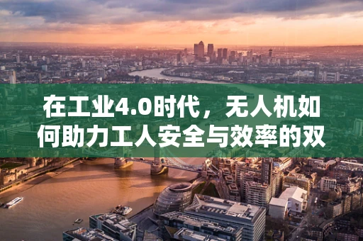在工业4.0时代，无人机如何助力工人安全与效率的双重提升？