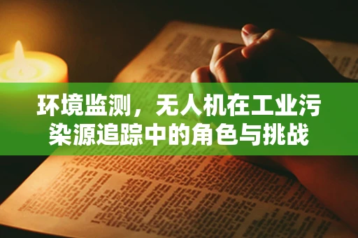 环境监测，无人机在工业污染源追踪中的角色与挑战