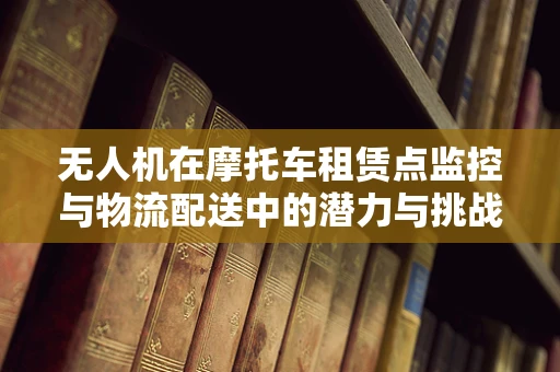 无人机在摩托车租赁点监控与物流配送中的潜力与挑战