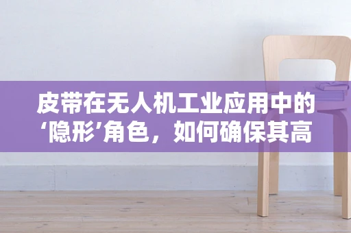 皮带在无人机工业应用中的‘隐形’角色，如何确保其高效传动与耐久性？