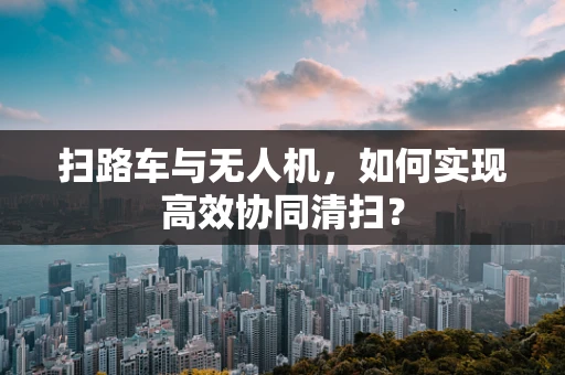扫路车与无人机，如何实现高效协同清扫？
