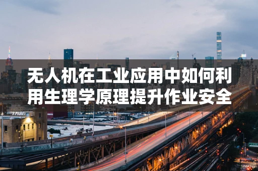 无人机在工业应用中如何利用生理学原理提升作业安全？