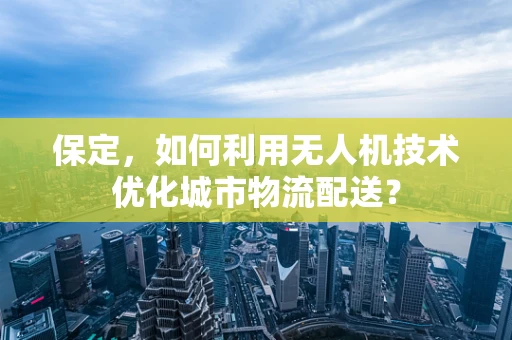 保定，如何利用无人机技术优化城市物流配送？