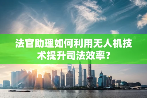 法官助理如何利用无人机技术提升司法效率？