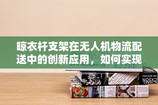 晾衣杆支架在无人机物流配送中的创新应用，如何实现稳定承载与快速部署？