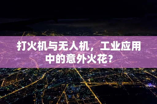 打火机与无人机，工业应用中的意外火花？