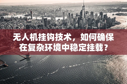 无人机挂钩技术，如何确保在复杂环境中稳定挂载？