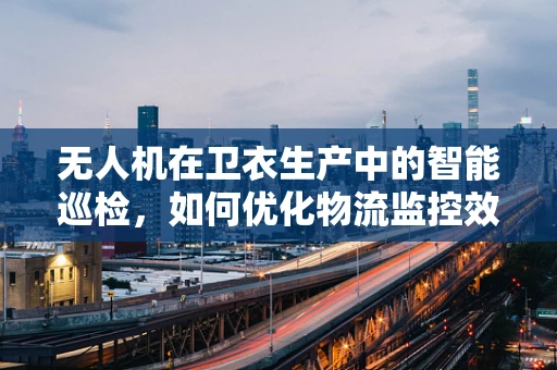 无人机在卫衣生产中的智能巡检，如何优化物流监控效率？