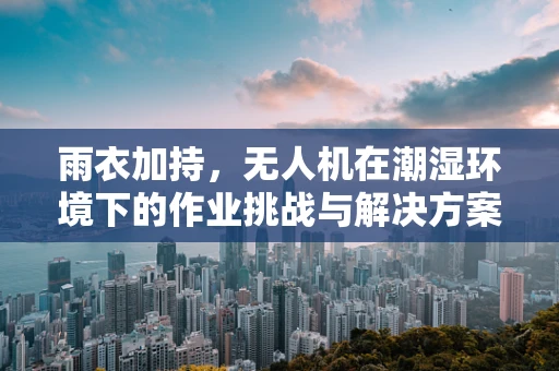 雨衣加持，无人机在潮湿环境下的作业挑战与解决方案