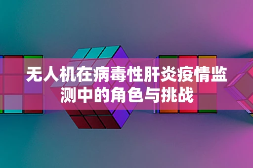 无人机在病毒性肝炎疫情监测中的角色与挑战