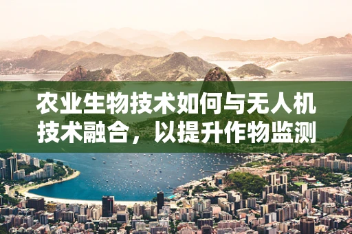 农业生物技术如何与无人机技术融合，以提升作物监测与精准施药的效率？
