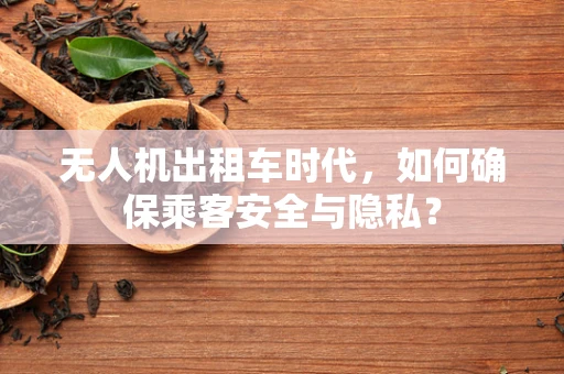 无人机出租车时代，如何确保乘客安全与隐私？