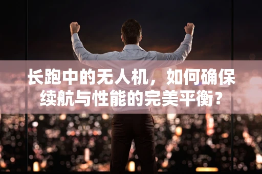 长跑中的无人机，如何确保续航与性能的完美平衡？