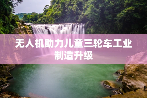 无人机助力儿童三轮车工业制造升级