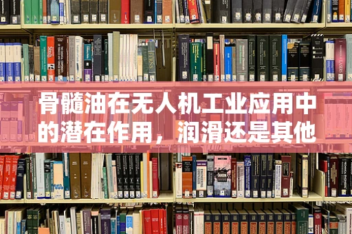 骨髓油在无人机工业应用中的潜在作用，润滑还是其他？