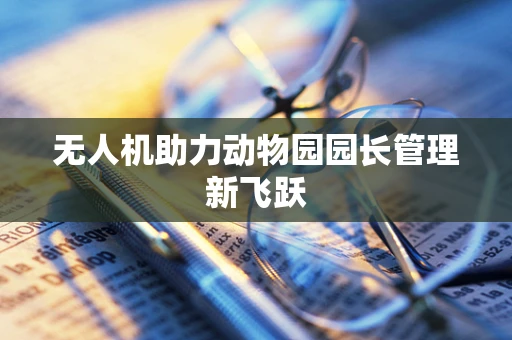 无人机助力动物园园长管理新飞跃