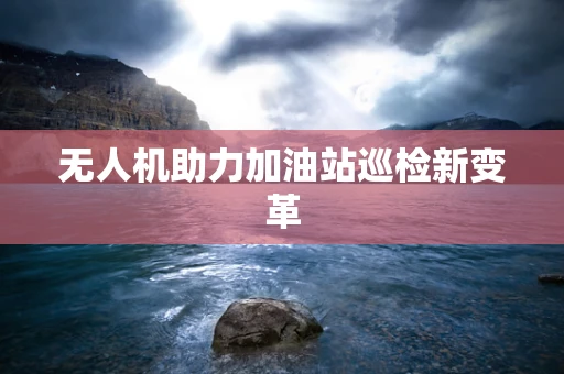 无人机助力加油站巡检新变革
