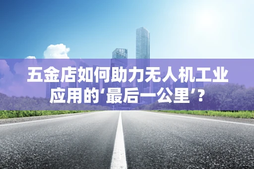 五金店如何助力无人机工业应用的‘最后一公里’？