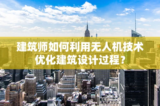 建筑师如何利用无人机技术优化建筑设计过程？