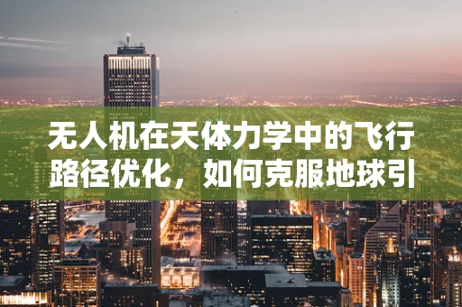 无人机在天体力学中的飞行路径优化，如何克服地球引力与太阳辐射压的挑战？