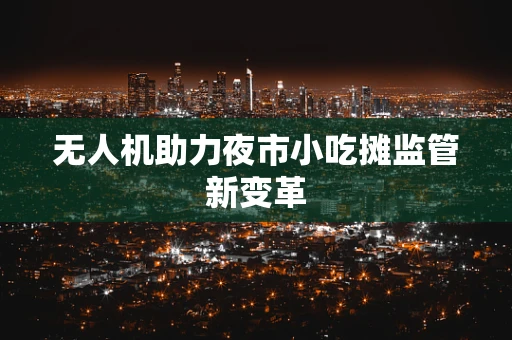 无人机助力夜市小吃摊监管新变革