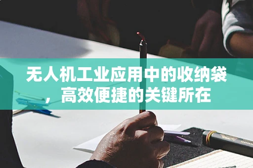 无人机工业应用中的收纳袋，高效便捷的关键所在
