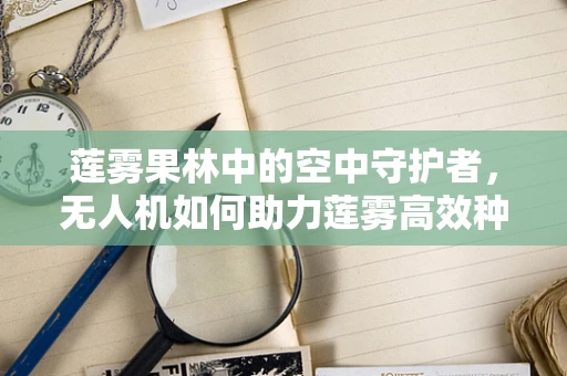 莲雾果林中的空中守护者，无人机如何助力莲雾高效种植？